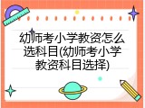 幼师考小学教资怎么选科目(幼师考小学教资科目选择)