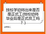 技校学幼师出来是否是正式工(技校幼师毕业后是正式员工吗？)