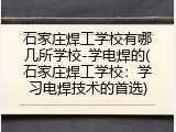 石家庄焊工学校有哪几所学校-学电焊的(石家庄焊工学校：学习电焊技术的首选)
