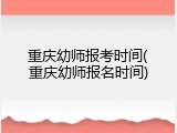 重庆幼师报考时间(重庆幼师报名时间)