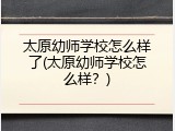 太原幼师学校怎么样了(太原幼师学校怎么样？)