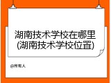 湖南技术学校在哪里(湖南技术学校位置)