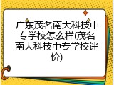 广东茂名南大科技中专学校怎么样(茂名南大科技中专学校评价)