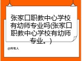 张家口职教中心学校有幼师专业吗(张家口职教中心学校有幼师专业。)
