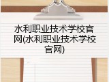 水利职业技术学校官网(水利职业技术学校官网)
