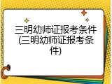 三明幼师证报考条件(三明幼师证报考条件)