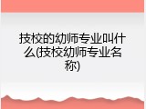 技校的幼师专业叫什么(技校幼师专业名称)