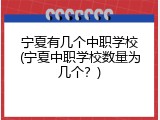 宁夏有几个中职学校(宁夏中职学校数量为几个？)