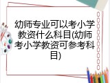 幼师专业可以考小学教资什么科目(幼师考小学教资可参考科目)