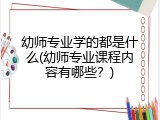 幼师专业学的都是什么(幼师专业课程内容有哪些？)