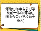 河南幼师中专公办学校前十排名(河南幼师中专公办学校前十排名)