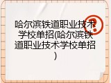 哈尔滨铁道职业技术学校单招(哈尔滨铁道职业技术学校单招)