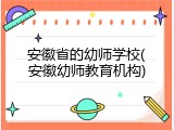 安徽省的幼师学校(安徽幼师教育机构)