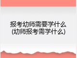 报考幼师需要学什么(幼师报考需学什么)