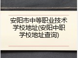 安阳市中等职业技术学校地址(安阳中职学校地址查询)
