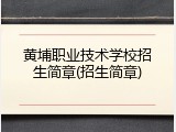 黄埔职业技术学校招生简章(招生简章)