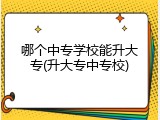 哪个中专学校能升大专(升大专中专校)