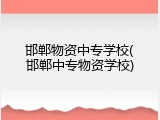 邯郸物资中专学校(邯郸中专物资学校)