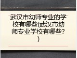 武汉市幼师专业的学校有哪些(武汉市幼师专业学校有哪些？)