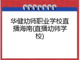 华健幼师职业学校直播海南(直播幼师学校)