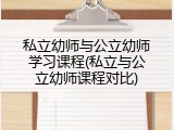 私立幼师与公立幼师学习课程(私立与公立幼师课程对比)