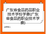 广东省食品药品职业技术学校学费(广东省食品药职业技术学费)