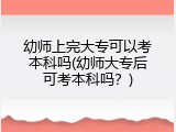 幼师上完大专可以考本科吗(幼师大专后可考本科吗？)