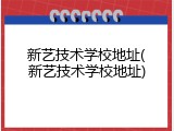 新艺技术学校地址(新艺技术学校地址)