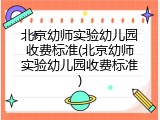 北京幼师实验幼儿园收费标准(北京幼师实验幼儿园收费标准)