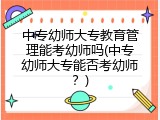 中专幼师大专教育管理能考幼师吗(中专幼师大专能否考幼师？)