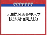 太湖恺风职业技术学校(太湖恺风技校)