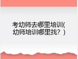 考幼师去哪里培训(幼师培训哪里找？)