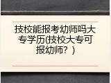 技校能报考幼师吗大专学历(技校大专可报幼师？)