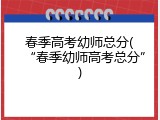 春季高考幼师总分(&ldquo;春季幼师高考总分&rdquo;)