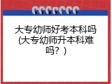 大专幼师好考本科吗(大专幼师升本科难吗？)