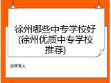 徐州哪些中专学校好(徐州优质中专学校推荐)