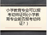 小学教育专业可以报考幼师证吗(小学教育专业能否报考幼师证？)