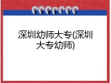 深圳幼师大专(深圳大专幼师)