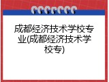 成都经济技术学校专业(成都经济技术学校专)