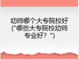 幼师哪个大专院校好("哪些大专院校幼师专业好？")