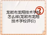 龙岩市龙翔技术学校怎么样(龙岩市龙翔技术学校评价)