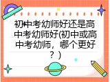 初中考幼师好还是高中考幼师好(初中或高中考幼师，哪个更好？)