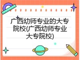 广西幼师专业的大专院校(广西幼师专业大专院校)