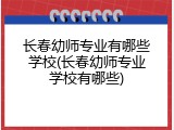长春幼师专业有哪些学校(长春幼师专业学校有哪些)
