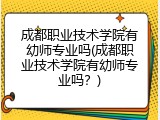 成都职业技术学院有幼师专业吗(成都职业技术学院有幼师专业吗？)