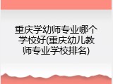重庆学幼师专业哪个学校好(重庆幼儿教师专业学校排名)