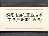 绵阳市游仙职业技术学校(绵阳游仙职校)