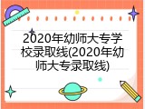 2020年幼师大专学校录取线(2020年幼师大专录取线)