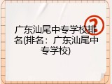 广东汕尾中专学校排名(排名：广东汕尾中专学校)