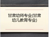 甘肃幼师专业(甘肃幼儿教育专业)